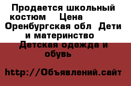 Продается школьный костюм  › Цена ­ 1 200 - Оренбургская обл. Дети и материнство » Детская одежда и обувь   